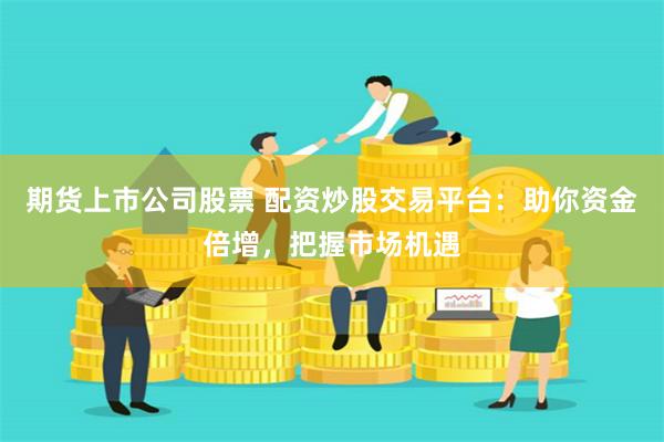 期货上市公司股票 配资炒股交易平台：助你资金倍增，把握市场机遇