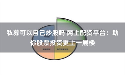 私募可以自己炒股吗 网上配资平台：助你股票投资更上一层楼