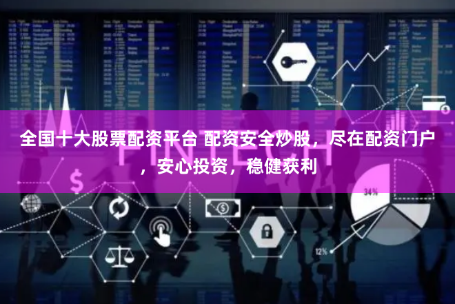 全国十大股票配资平台 配资安全炒股，尽在配资门户，安心投资，稳健获利