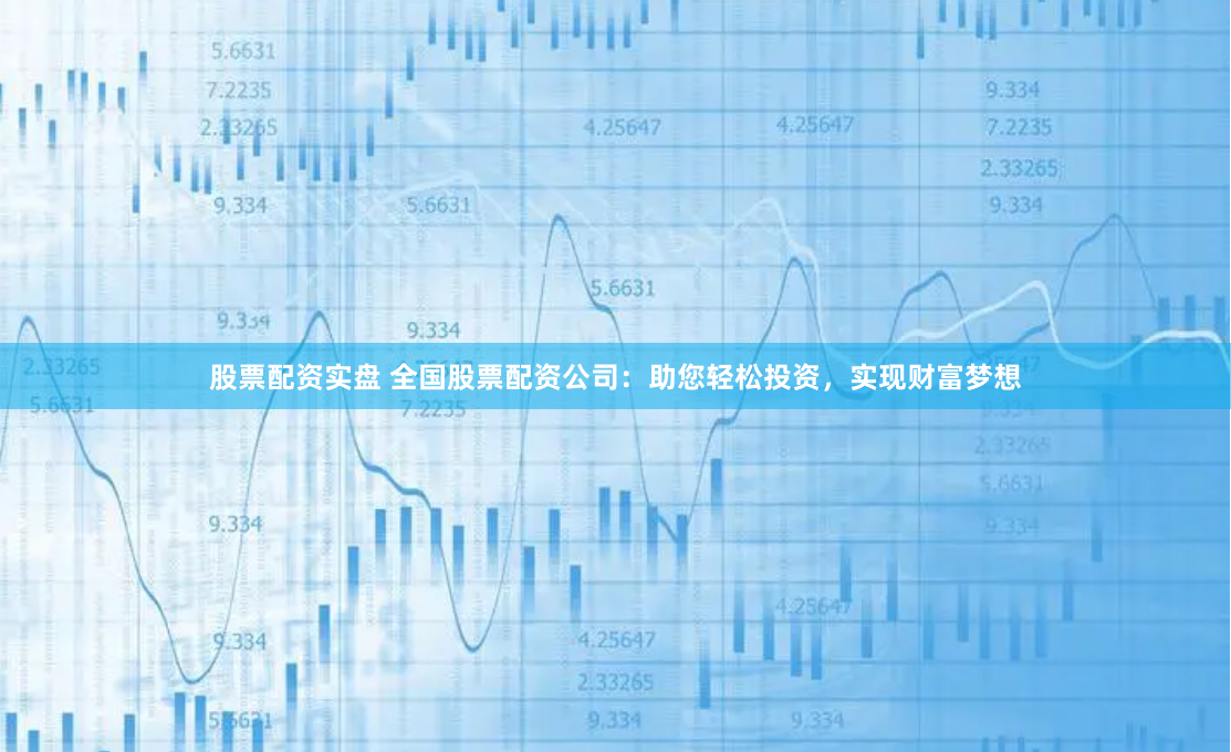 股票配资实盘 全国股票配资公司：助您轻松投资，实现财富梦想