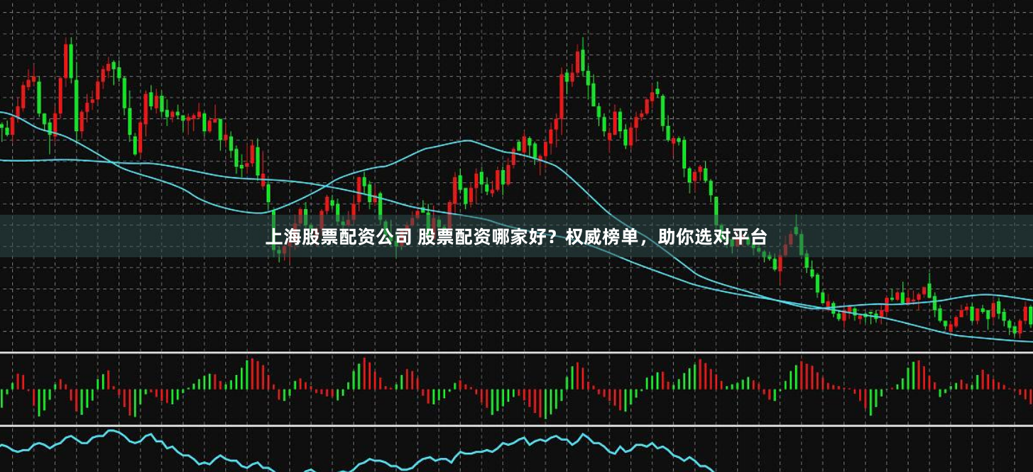 上海股票配资公司 股票配资哪家好？权威榜单，助你选对平台
