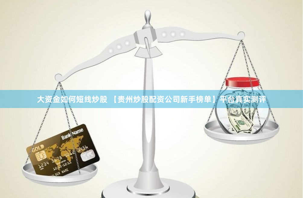 大资金如何短线炒股 【贵州炒股配资公司新手榜单】平台真实测评