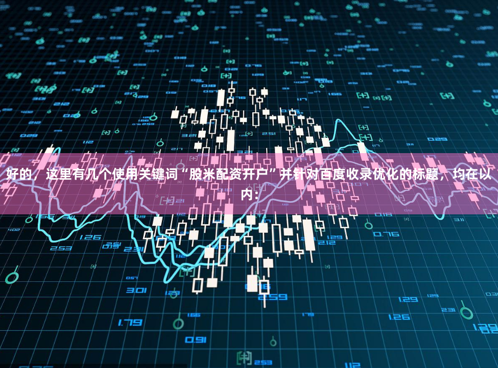 好的,这里有几个使用关键词“股米配资开户”并针对百度收录优化的标题,均在以内: