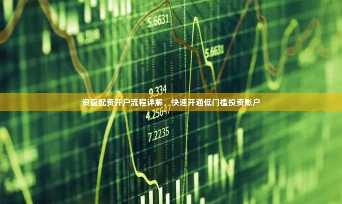 资管配资开户流程详解，快速开通低门槛投资账户