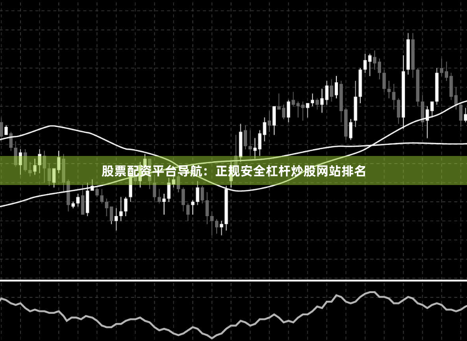 股票配资平台导航：正规安全杠杆炒股网站排名